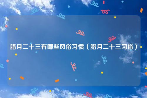 腊月二十三有哪些风俗习惯（腊月二十三习俗）