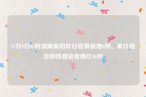 11月9日05时湖南衡阳昨日疫情新增0例、累计报告阳性感染者确诊80例