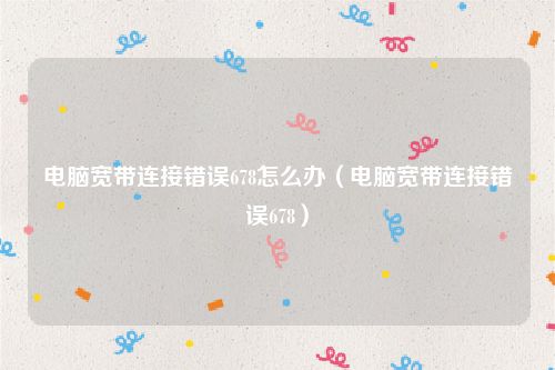 电脑宽带连接错误678怎么办(电脑宽带连接错误678)