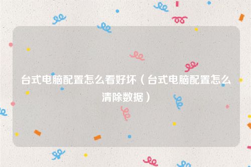 台式电脑配置怎么看好坏(台式电脑配置怎么清除数据)