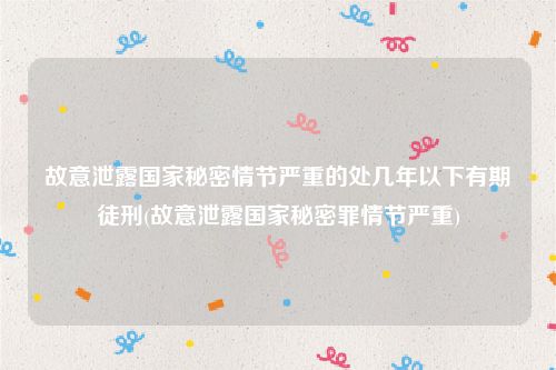 故意泄露国家秘密情节严重的处几年以下有期徒刑(故意泄露国家秘密罪情节严重)