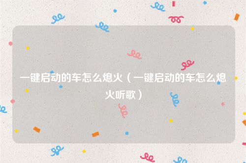 一键启动的车怎么熄火(一键启动的车怎么熄火听歌)