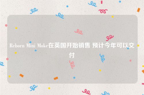 Reborn Mini Moke在英国开始销售 预计今年可以交付