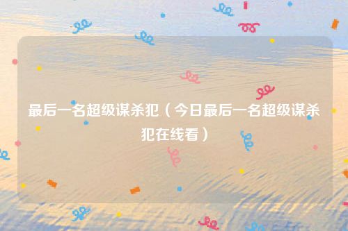 最后一名超级谋杀犯（今日最后一名超级谋杀犯在线看）