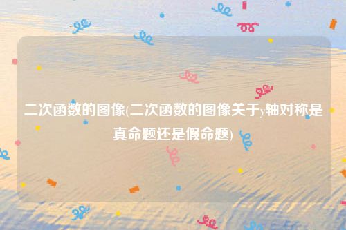 二次函数的图像(二次函数的图像关于y轴对称是真命题还是假命题)