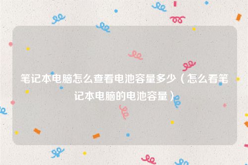 笔记本电脑怎么查看电池容量多少（怎么看笔记本电脑的电池容量）