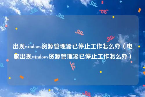 出现windows资源管理器已停止工作怎么办（电脑出现windows资源管理器已停止工作怎么办）