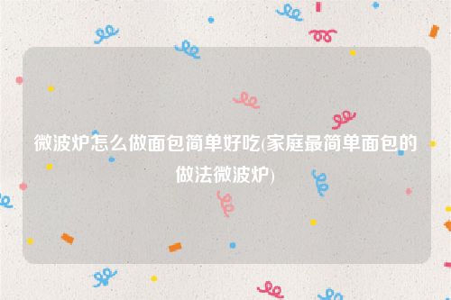 微波炉怎么做面包简单好吃(家庭最简单面包的做法微波炉)