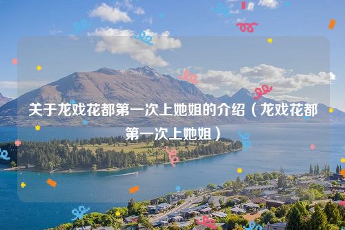关于龙戏花都第一次上她姐的介绍(龙戏花都第一次上她姐)
