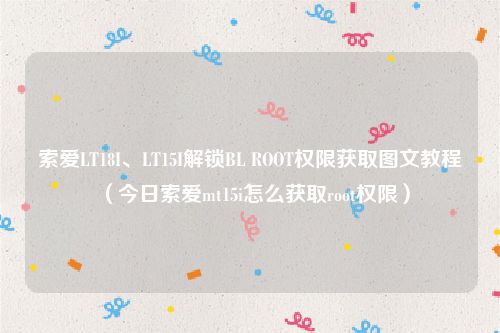 索爱LT18I、LT15I解锁BL ROOT权限获取图文教程(今日索爱mt15i怎么获取root权限)