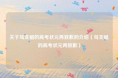 关于骂支蛆的高考状元再致歉的介绍(骂支蛆的高考状元再致歉)