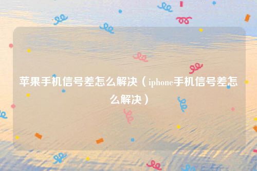 苹果手机信号差怎么解决(iphone手机信号差怎么解决)