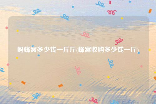 蚂蜂窝多少钱一斤斤(蜂窝收购多少钱一斤)