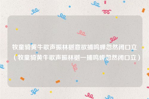 牧童骑黄牛歌声振林樾意欲捕鸣蝉忽然闭口立（牧童骑黄牛歌声振林樾一捕鸣蝉忽然闭口立）