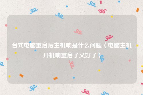 台式电脑重启后主机响是什么问题（电脑主机开机响重启了又好了）