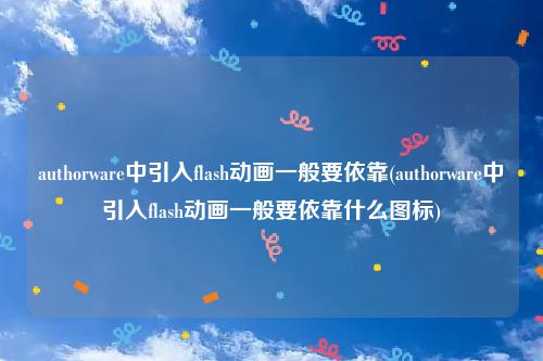 authorware中引入flash动画一般要依靠(authorware中引入flash动画一般要依靠什么图标)