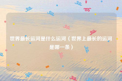 世界最长运河是什么运河（世界上最长的运河是哪一条）