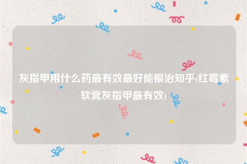 灰指甲用什么药最有效最好能根治知乎(红霉素软膏灰指甲最有效)