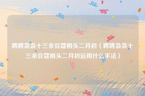 聘聘袅袅十三余豆蔻梢头二月初(聘聘袅袅十三余豆蔻梢头二月初运用什么手法)