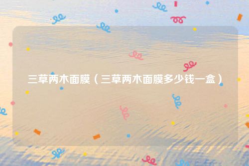 三草两木面膜（三草两木面膜多少钱一盒）