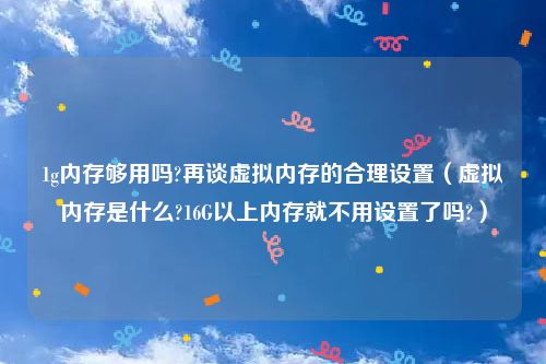 1g内存够用吗?再谈虚拟内存的合理设置(虚拟内存是什么?16G以上内存就不用设置了吗?)