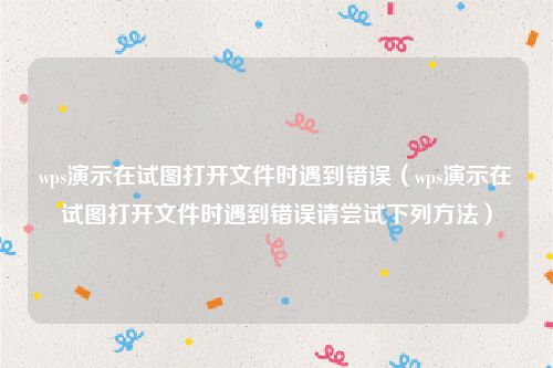 wps演示在试图打开文件时遇到错误（wps演示在试图打开文件时遇到错误请尝试下列方法）