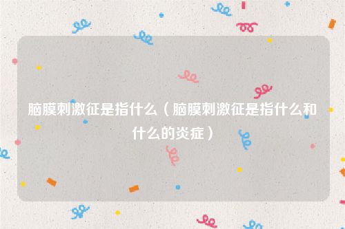 脑膜刺激征是指什么（脑膜刺激征是指什么和什么的炎症）