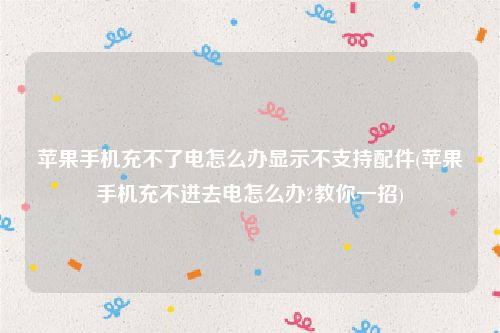 苹果手机充不了电怎么办显示不支持配件(苹果手机充不进去电怎么办?教你一招)
