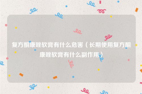 复方酮康唑软膏有什么危害（长期使用复方酮康唑软膏有什么副作用）