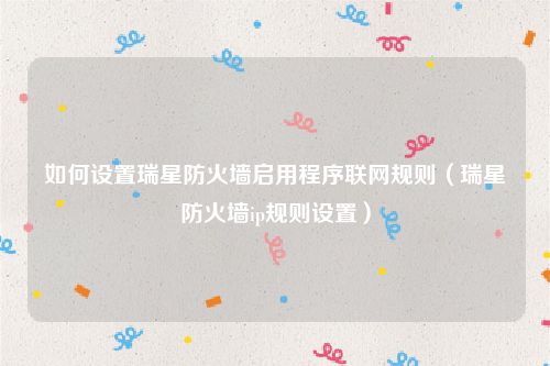 如何设置瑞星防火墙启用程序联网规则（瑞星防火墙ip规则设置）