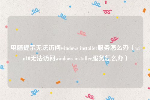 电脑提示无法访问windows installer服务怎么办（win10无法访问windows installer服务怎么办）