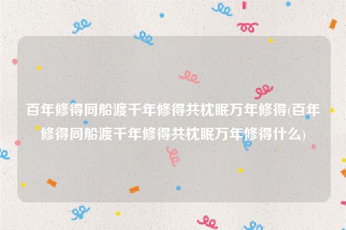 百年修得同船渡千年修得共枕眠万年修得(百年修得同船渡千年修得共枕眠万年修得什么)