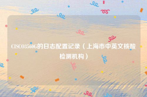 CISCO3560G的日志配置记录（上海市中英文核酸检测机构）
