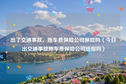 出了交通事故，拖车费保险公司保险吗（今日出交通事故拖车费保险公司给报吗）