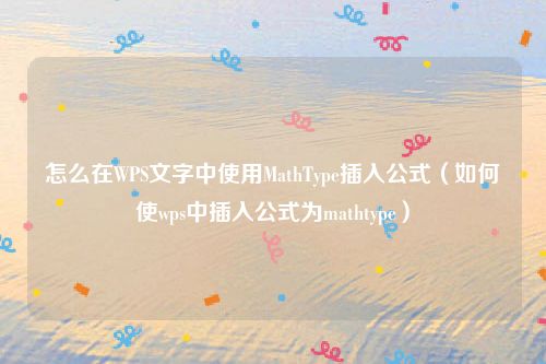 怎么在WPS文字中使用MathType插入公式（如何使wps中插入公式为mathtype）
