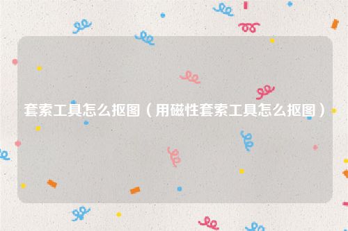 套索工具怎么抠图(用磁性套索工具怎么抠图)