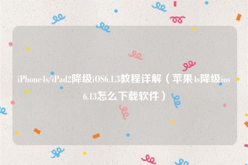 iPhone4s/iPad2降级iOS6.1.3教程详解(苹果4s降级ios6.13怎么下载软件)