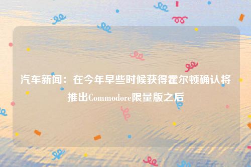 汽车新闻:在今年早些时候获得霍尔顿确认将推出Commodore限量版之后