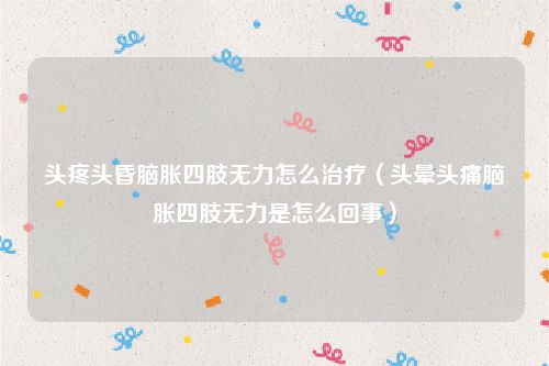 头疼头昏脑胀四肢无力怎么治疗（头晕头痛脑胀四肢无力是怎么回事）