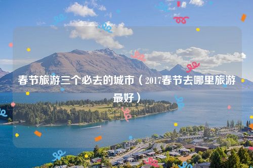春节旅游三个必去的城市(2017春节去哪里旅游最好)