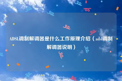 ADSL调制解调器是什么工作原理介绍（adsl调制解调器说明）
