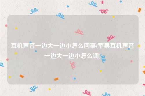 耳机声音一边大一边小怎么回事(苹果耳机声音一边大一边小怎么调)