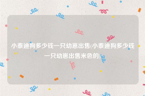小泰迪狗多少钱一只幼崽出售(小泰迪狗多少钱一只幼崽出售米色的)