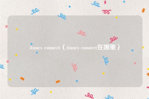 itunes connect（itunes connect在哪里）