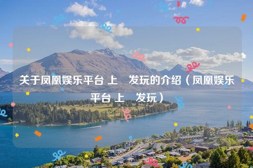 关于凤凰娱乐平台 上浤发玩的介绍（凤凰娱乐平台 上浤发玩）