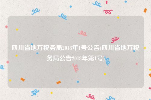 四川省地方税务局2018年1号公告(四川省地方税务局公告2018年第1号)