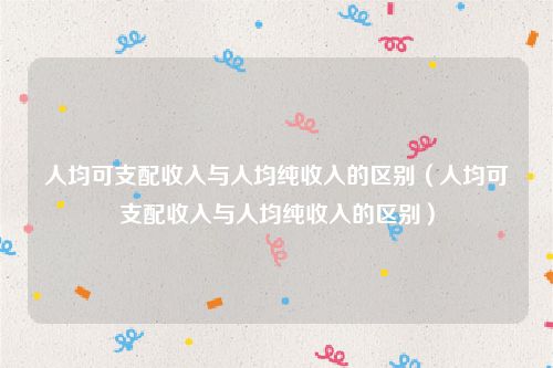 人均可支配收入与人均纯收入的区别(人均可支配收入与人均纯收入的区别)