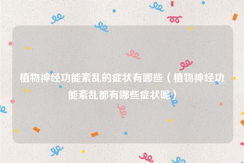 植物神经功能紊乱的症状有哪些（植物神经功能紊乱都有哪些症状呢）