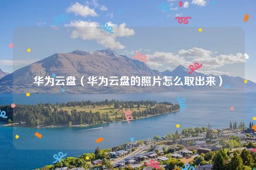 华为云盘（华为云盘的照片怎么取出来）