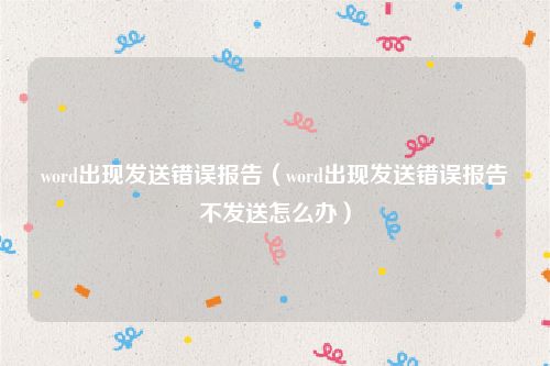 word出现发送错误报告(word出现发送错误报告不发送怎么办)